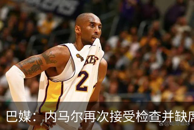 巴媒：内马尔再次接受检查并缺席合练，右小腿受伤已缺阵近1个月