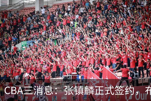 CBA三消息：张镇麟正式签约，布朗和广厦有矛盾，中国男篮增劲敌